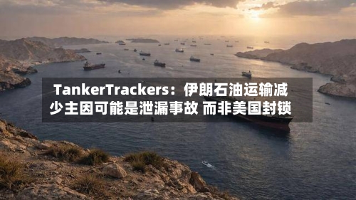 TankerTrackers：伊朗石油运输减少主因可能是泄漏事故 而非美国封锁-第1张图片
