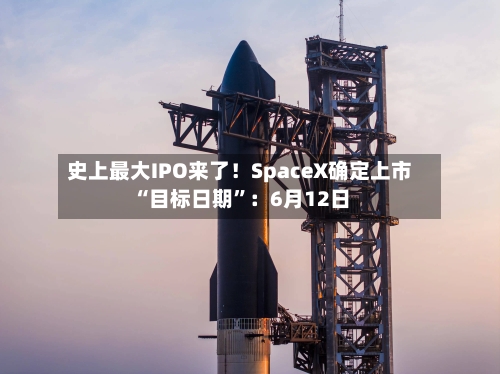 史上最大IPO来了！SpaceX确定上市“目标日期”：6月12日-第1张图片