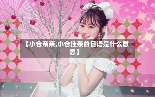 【小仓奈奈,小仓佳奈的日语是什么意思】-第1张图片