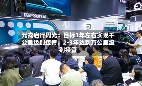 元戎启行周光：目标1年左右实现千公里级别接管	，2-3年达到万公里级别接管-第1张图片