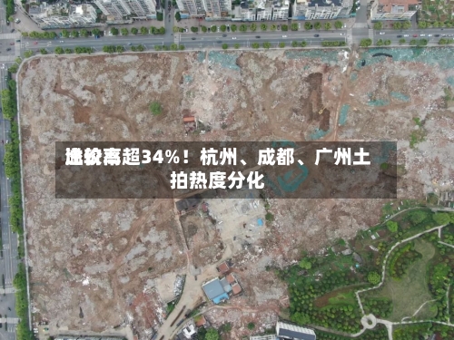 比较高溢价率超34%！杭州、成都	、广州土拍热度分化-第1张图片