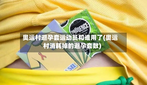 奥运村避孕套运动员和谁用了(奥运村消耗掉的避孕套数)-第1张图片