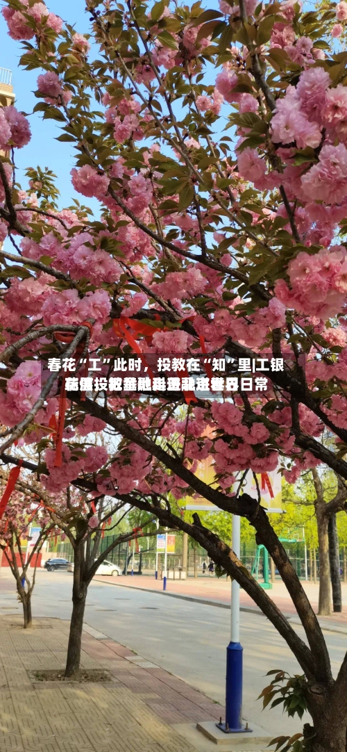 春花“工”此时，投教在“知”里|工银瑞信投教基地走进北京世界花展，把金融科普融进春日日常-第2张图片