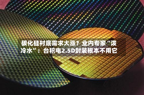 碳化硅衬底需求大涨？业内专家“泼冷水	”：台积电2.5D封装根本不用它-第1张图片