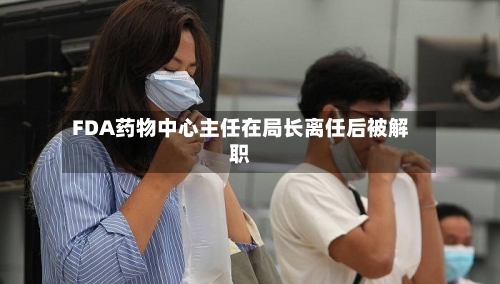 FDA药物中心主任在局长离任后被解职-第1张图片