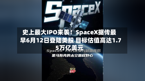 史上最大IPO来袭!SpaceX据传最早6月12日登陆美股 目标估值高达1.75万亿美元-第1张图片