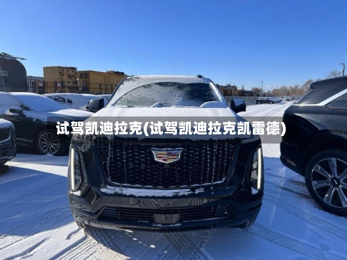 试驾凯迪拉克(试驾凯迪拉克凯雷德)-第2张图片