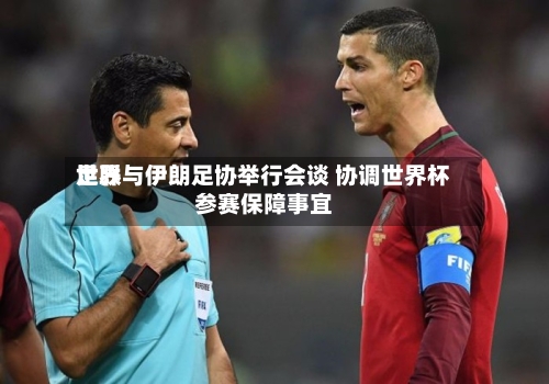 世界足联与伊朗足协举行会谈 协调世界杯参赛保障事宜-第1张图片