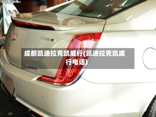 成都凯迪拉克凯威行(凯迪拉克凯威行电话)-第1张图片