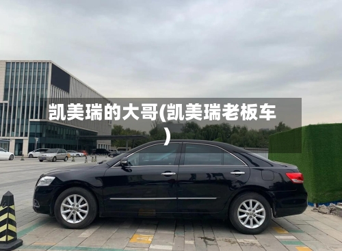 凯美瑞的大哥(凯美瑞老板车)-第3张图片