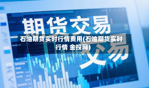 石油期货实时行情费用(石油期货实时行情 金投网)-第2张图片