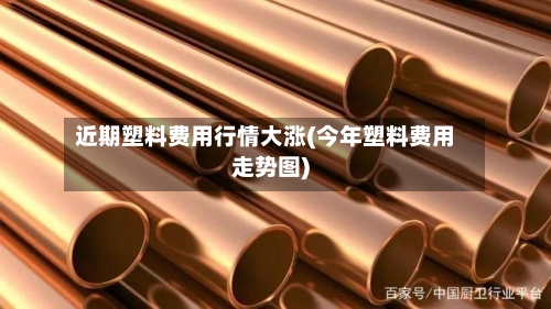 近期塑料费用行情大涨(今年塑料费用走势图)-第1张图片
