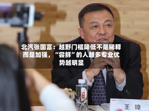 北汽张国富：越野门槛降低不是稀释而是加强，“尝鲜”的人越多专业优势越明显-第1张图片
