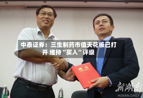 中泰证券：三生制药市值天花板已打开 维持“买入”评级-第1张图片