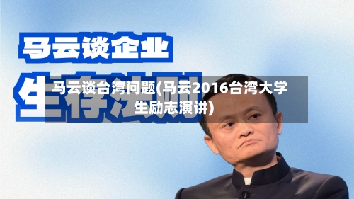 马云谈台湾问题(马云2016台湾大学生励志演讲)-第2张图片