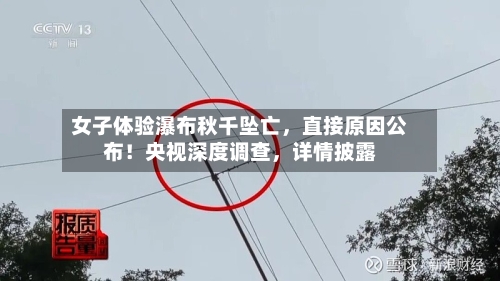女子体验瀑布秋千坠亡	，直接原因公布！央视深度调查，详情披露-第1张图片