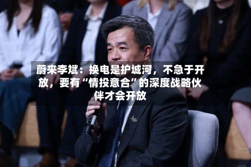 蔚来李斌：换电是护城河	，不急于开放，要有“情投意合	”的深度战略伙伴才会开放-第1张图片