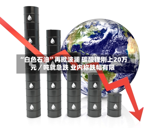 “白色石油	”再掀波澜 碳酸锂刚上20万元／吨就急跌 业内称跌幅有限-第1张图片