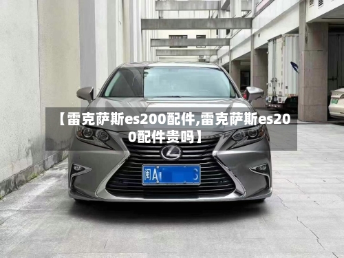 【雷克萨斯es200配件,雷克萨斯es200配件贵吗】-第1张图片