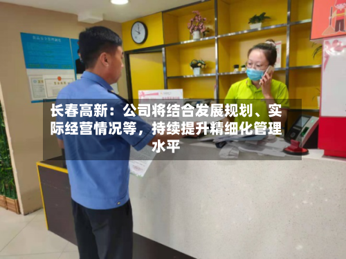 长春高新：公司将结合发展规划	、实际经营情况等	，持续提升精细化管理水平-第1张图片