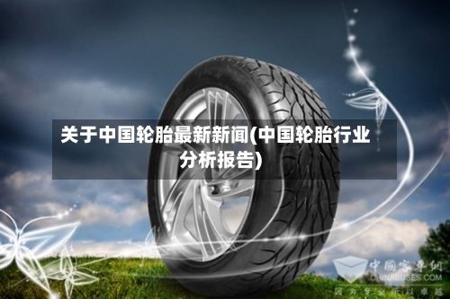 关于中国轮胎最新新闻(中国轮胎行业分析报告)-第1张图片