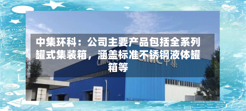 中集环科：公司主要产品包括全系列罐式集装箱，涵盖标准不锈钢液体罐箱等-第1张图片