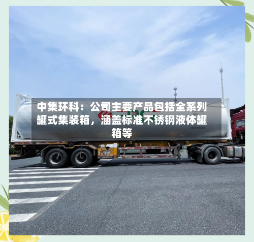 中集环科：公司主要产品包括全系列罐式集装箱	，涵盖标准不锈钢液体罐箱等-第2张图片