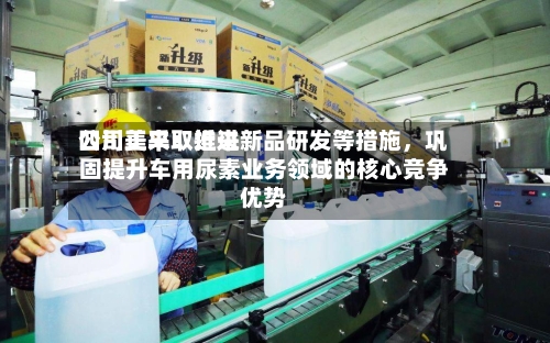四川美丰：近来公司正采取推进新品研发等措施，巩固提升车用尿素业务领域的核心竞争优势-第1张图片