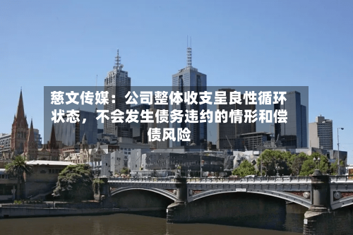 慈文传媒：公司整体收支呈良性循环状态，不会发生债务违约的情形和偿债风险-第1张图片