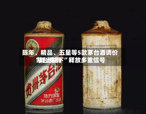 陈年、精品、五星等5款茅台酒调价 茅台费用“能上能下”释放多重信号-第3张图片