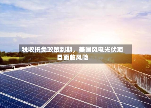 税收抵免政策到期，美国风电光伏项目面临风险-第1张图片