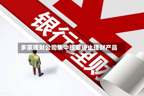 多家理财公司集中提前终止理财产品-第1张图片