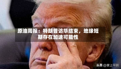 原油周报：特朗普访华结束，地缘短期存在加速可能性-第1张图片