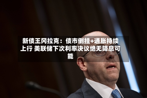 新债王冈拉克:债市倒挂+通胀持续上行 美联储下次利率决议绝无降息可能-第2张图片