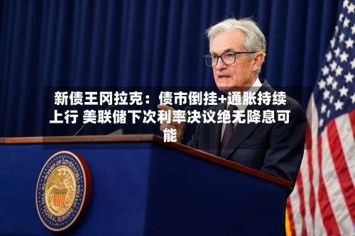 新债王冈拉克:债市倒挂+通胀持续上行 美联储下次利率决议绝无降息可能-第3张图片