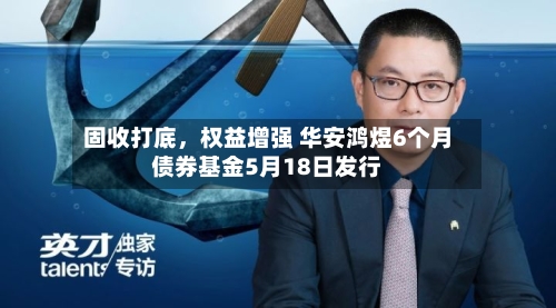 固收打底	，权益增强 华安鸿煜6个月债券基金5月18日发行-第2张图片