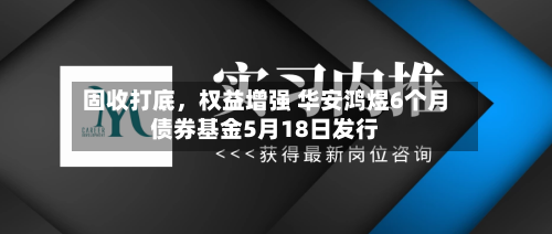 固收打底	，权益增强 华安鸿煜6个月债券基金5月18日发行-第3张图片