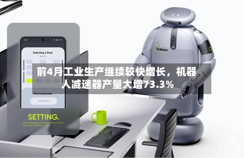 前4月工业生产继续较快增长，机器人减速器产量大增73.3%-第1张图片