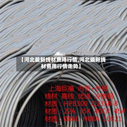 【河北最新线材费用行情,河北最新线材费用行情走势】-第1张图片