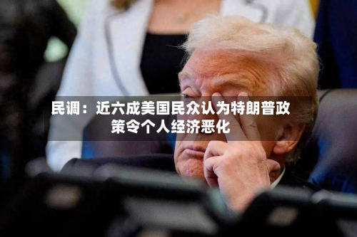 民调：近六成美国民众认为特朗普政策令个人经济恶化-第1张图片