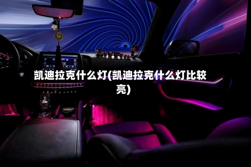 凯迪拉克什么灯(凯迪拉克什么灯比较亮)-第3张图片
