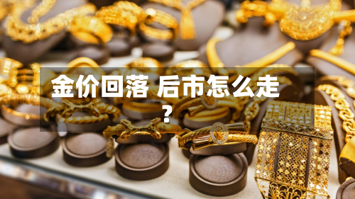 金价回落 后市怎么走?-第2张图片