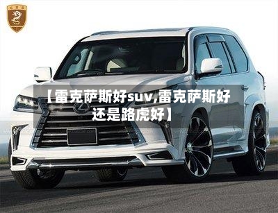 【雷克萨斯好suv,雷克萨斯好还是路虎好】-第1张图片