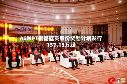 ASMPT根据雇员股份奖励计划发行157.13万股-第2张图片