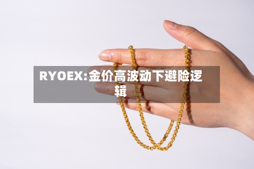 RYOEX:金价高波动下避险逻辑-第1张图片