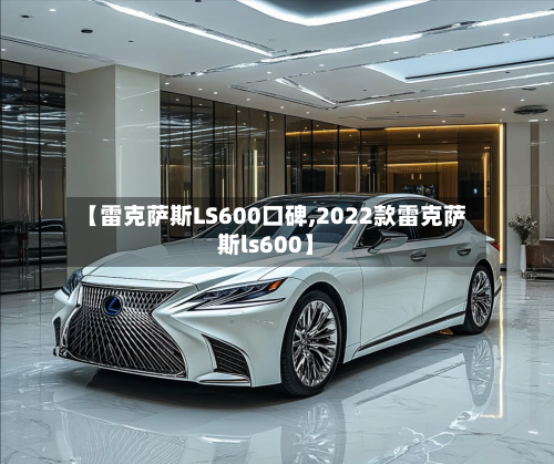 【雷克萨斯LS600口碑,2022款雷克萨斯ls600】-第1张图片