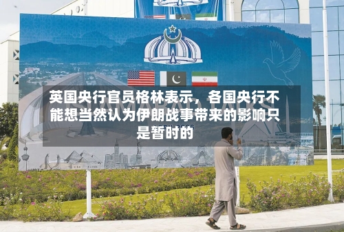英国央行官员格林表示，各国央行不能想当然认为伊朗战事带来的影响只是暂时的-第2张图片