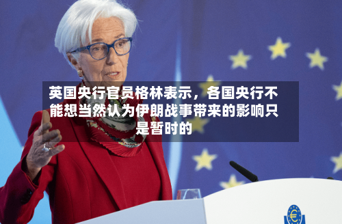 英国央行官员格林表示	，各国央行不能想当然认为伊朗战事带来的影响只是暂时的-第1张图片