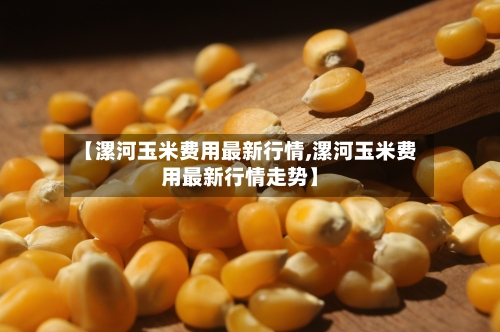 【漯河玉米费用最新行情,漯河玉米费用最新行情走势】-第3张图片