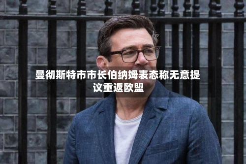 曼彻斯特市市长伯纳姆表态称无意提议重返欧盟-第1张图片